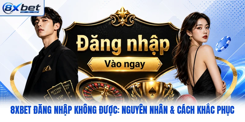 8XBET Đăng Nhập Không Được: Nguyên Nhân & Cách Khắc Phục