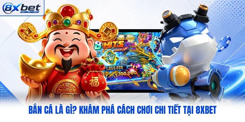 Bắn Cá Là Gì? Khám Phá Cách Chơi Chi Tiết Tại 8XBET