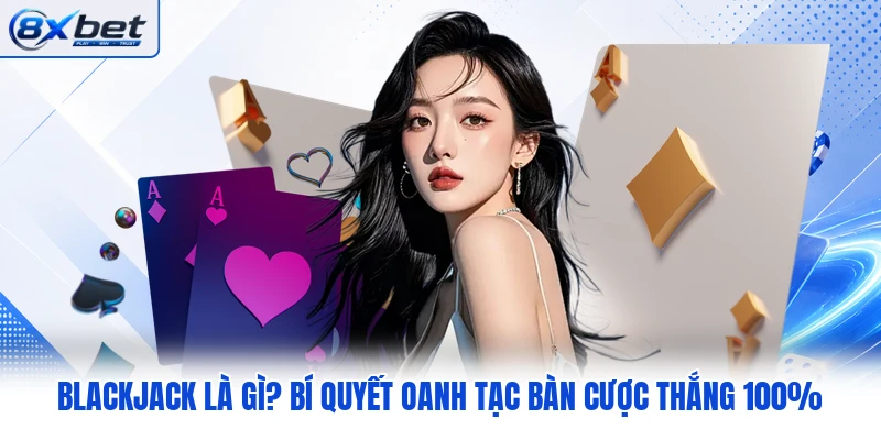 Blackjack Là Gì? Bí Quyết Oanh Tạc Bàn Cược Thắng 100%