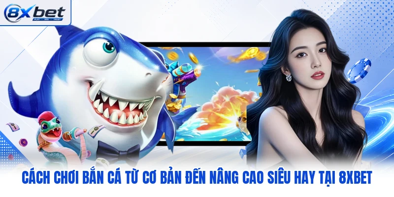 Cách Chơi Bắn Cá Từ Cơ Bản Đến Nâng Cao Siêu Hay Tại 8XBET