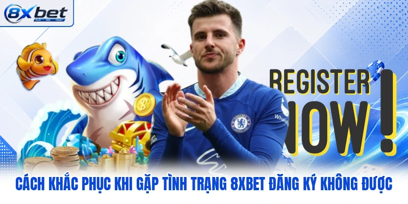Cách khắc phục khi gặp tình trạng 8XBET đăng ký không được Cách khắc phục khi gặp tình trạng 8XBET đăng ký không được