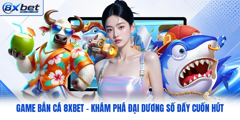 Game Bắn Cá 8XBET - Khám Phá Đại Dương Số Đầy Cuốn Hút